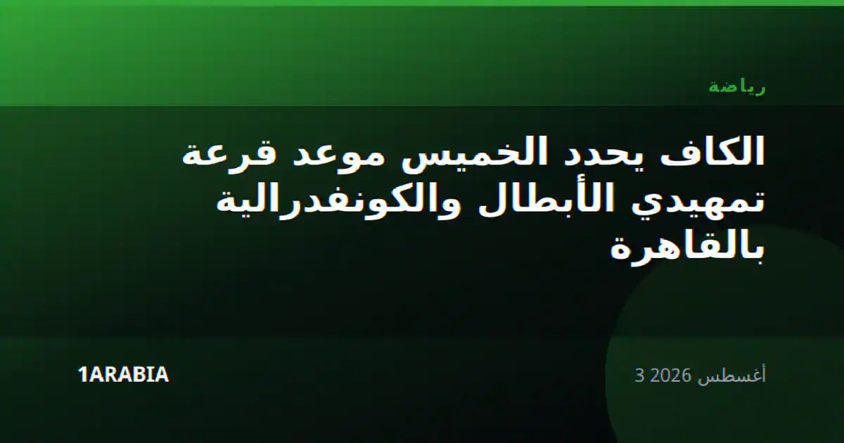 الكاف يحدد الخميس موعد قرعة تمهيدي الأبطال والكونفدرالية بالقاهرة