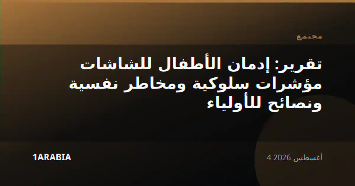 تقرير: إدمان الأطفال للشاشات مؤشرات سلوكية ومخاطر نفسية ونصائح للأولياء