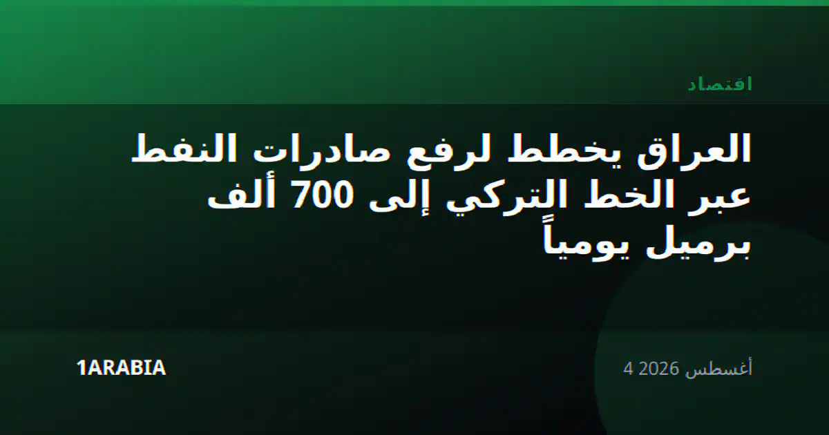 العراق يخطط لرفع صادرات النفط عبر الخط التركي إلى 700 ألف برميل يومياً