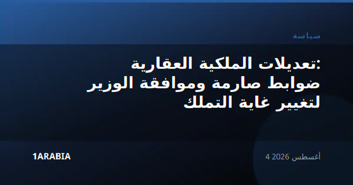 تعديلات الملكية العقارية: ضوابط صارمة وموافقة الوزير لتغيير غاية التملك