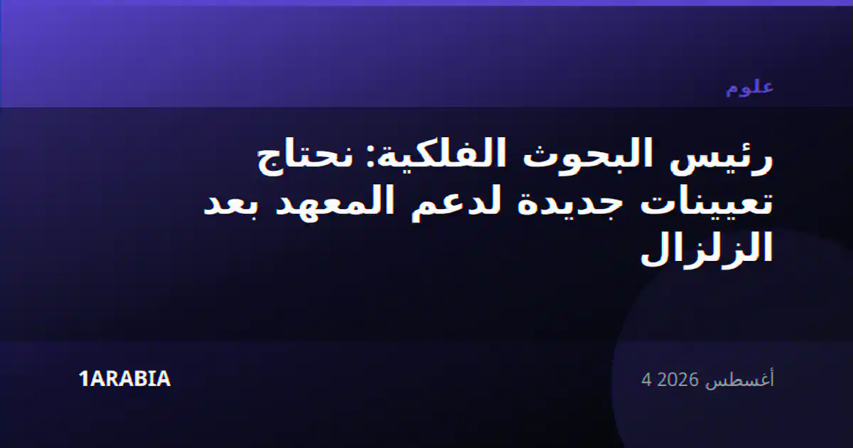 رئيس البحوث الفلكية: نحتاج تعيينات جديدة لدعم المعهد بعد الزلزال