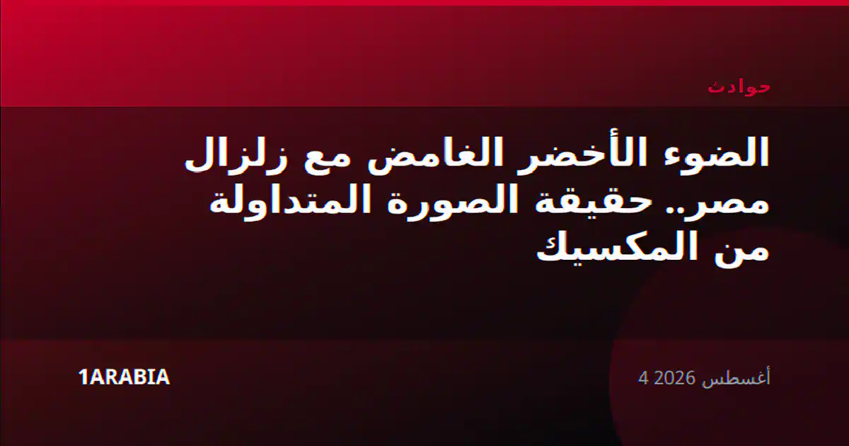 الضوء الأخضر الغامض مع زلزال مصر.. حقيقة الصورة المتداولة من المكسيك