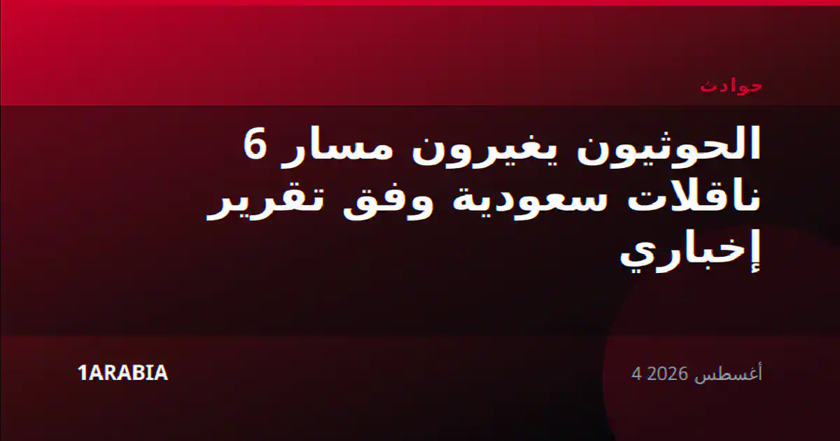 الحوثيون يغيرون مسار 6 ناقلات سعودية وفق تقرير إخباري