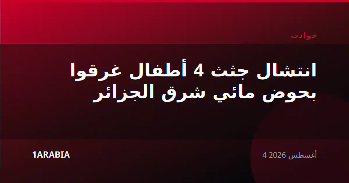 انتشال جثث 4 أطفال غرقوا بحوض مائي شرق الجزائر