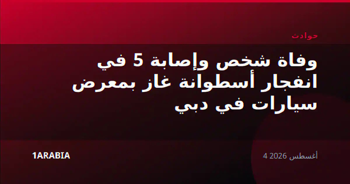 وفاة شخص وإصابة 5 في انفجار أسطوانة غاز بمعرض سيارات في دبي