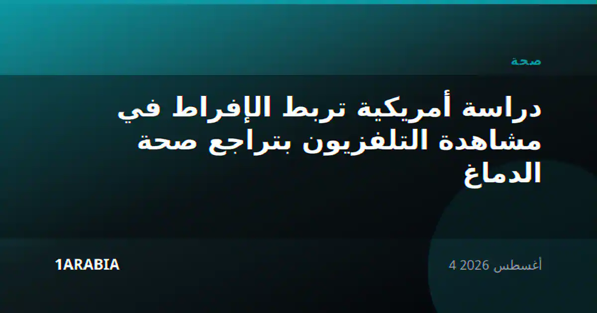 دراسة أمريكية تربط الإفراط في مشاهدة التلفزيون بتراجع صحة الدماغ