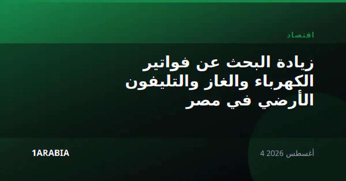 زيادة البحث عن فواتير الكهرباء والغاز والتليفون الأرضي في مصر