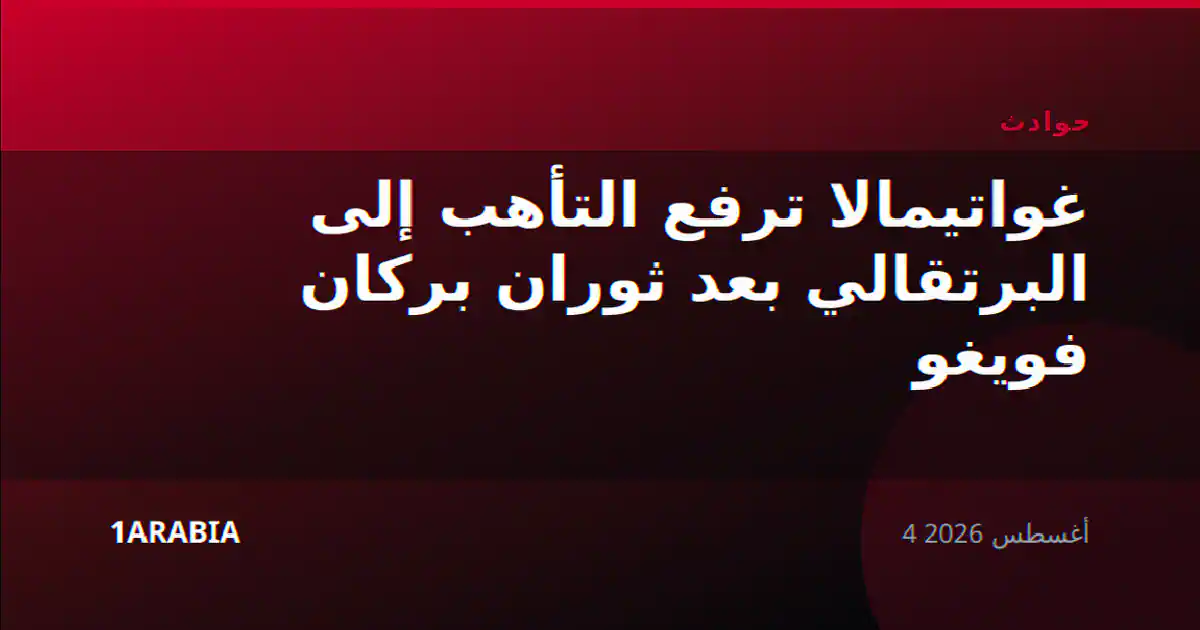 غواتيمالا ترفع التأهب إلى البرتقالي بعد ثوران بركان فويغو