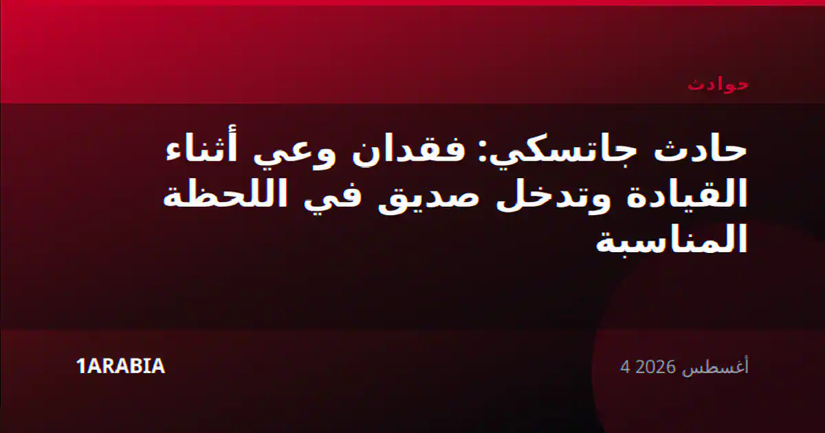 حادث جاتسكي: فقدان وعي أثناء القيادة وتدخل صديق في اللحظة المناسبة