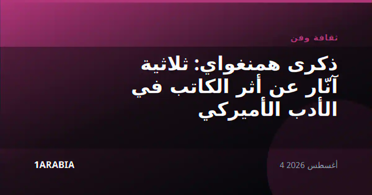 ذكرى همنغواي: ثلاثية آنّار عن أثر الكاتب في الأدب الأميركي