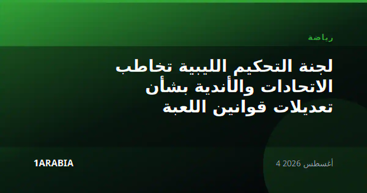 لجنة التحكيم الليبية تخاطب الاتحادات والأندية بشأن تعديلات قوانين اللعبة