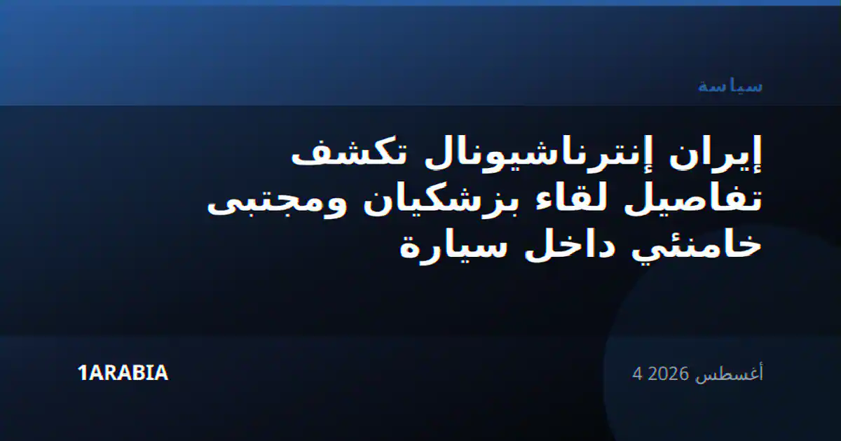 إيران إنترناشيونال تكشف تفاصيل لقاء بزشكيان ومجتبى خامنئي داخل سيارة