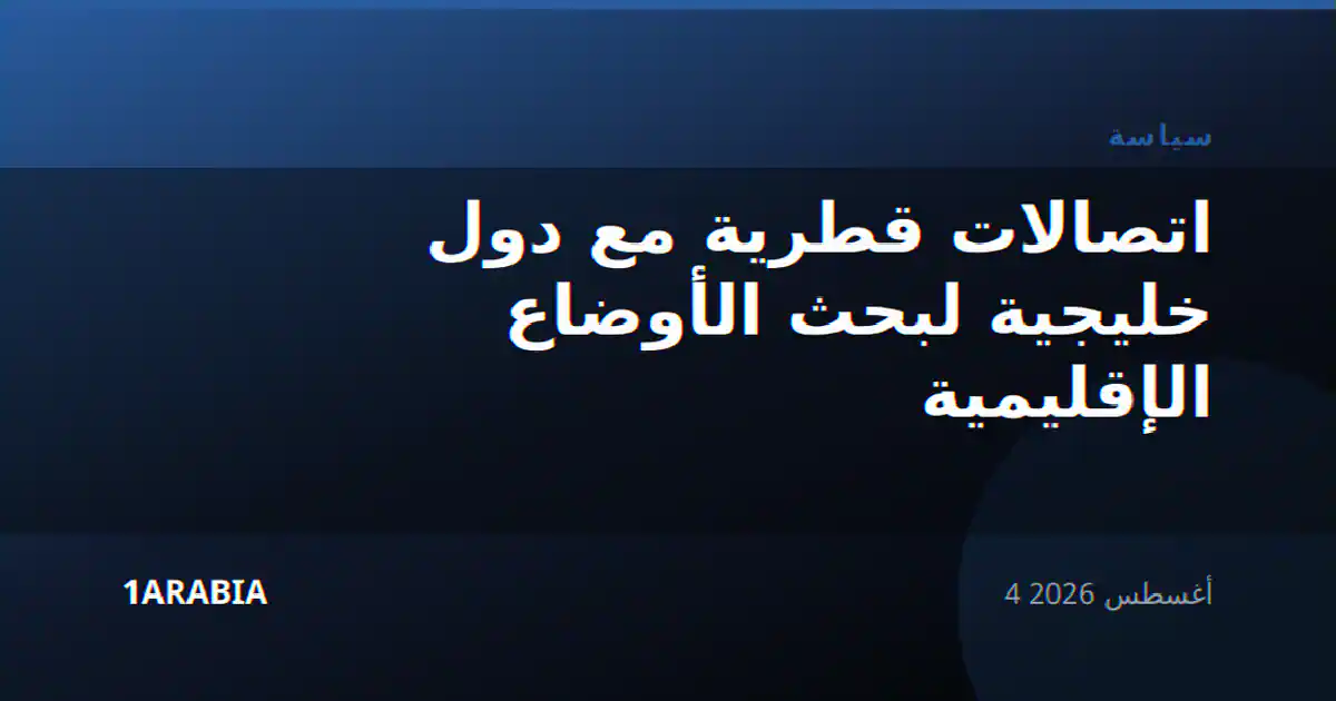 اتصالات قطرية مع دول خليجية لبحث الأوضاع الإقليمية