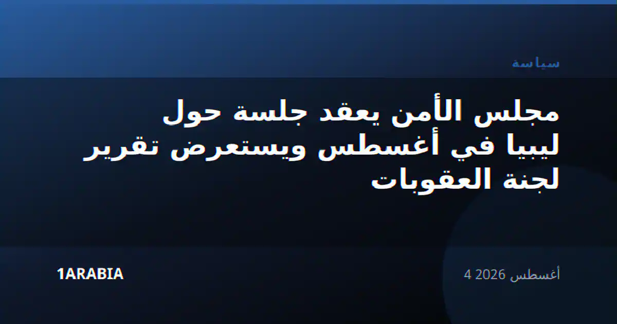 مجلس الأمن يعقد جلسة حول ليبيا في أغسطس ويستعرض تقرير لجنة العقوبات