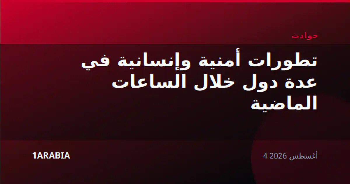 تطورات أمنية وإنسانية في عدة دول خلال الساعات الماضية