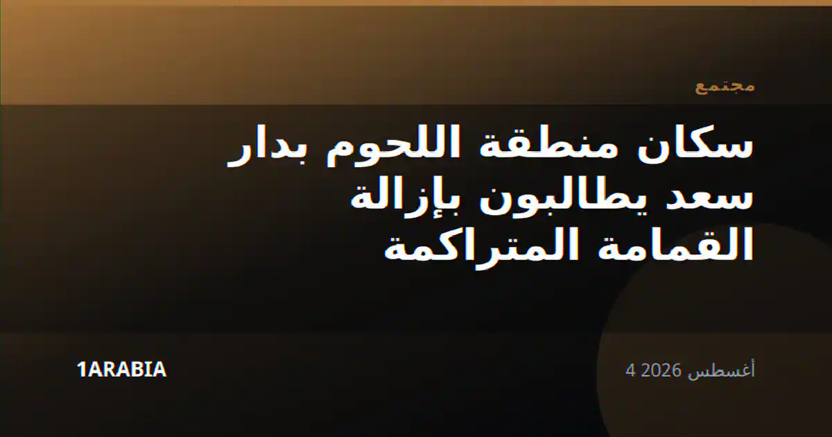 سكان منطقة اللحوم بدار سعد يطالبون بإزالة القمامة المتراكمة
