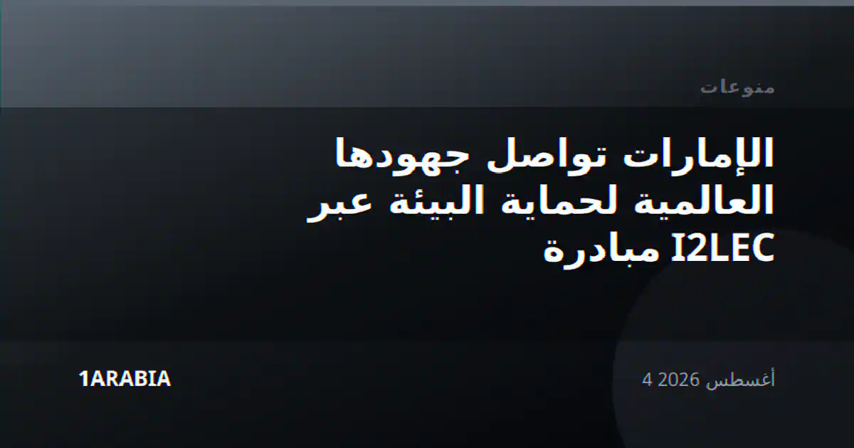 الإمارات تواصل جهودها العالمية لحماية البيئة عبر مبادرة I2LEC