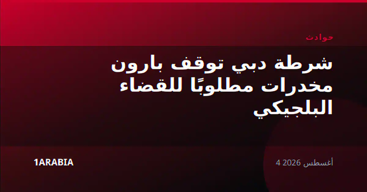 شرطة دبي توقف بارون مخدرات مطلوبًا للقضاء البلجيكي